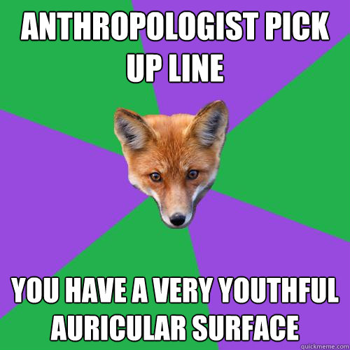 Anthropologist Pick Up Line You have a very youthful auricular surface  Anthropology Major Fox