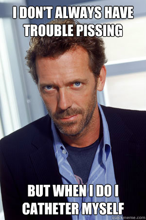 i DON'T ALWAYS HAVE TROUBLE PISSING BUT WHEN I DO I CATHETER MYSELF - i DON'T ALWAYS HAVE TROUBLE PISSING BUT WHEN I DO I CATHETER MYSELF  House MD
