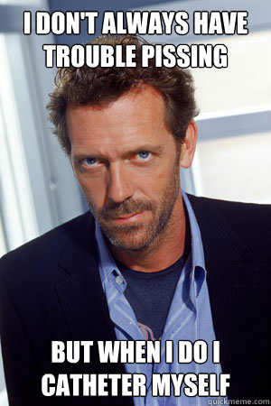 i DON'T ALWAYS HAVE TROUBLE PISSING BUT WHEN I DO I CATHETER MYSELF  House MD