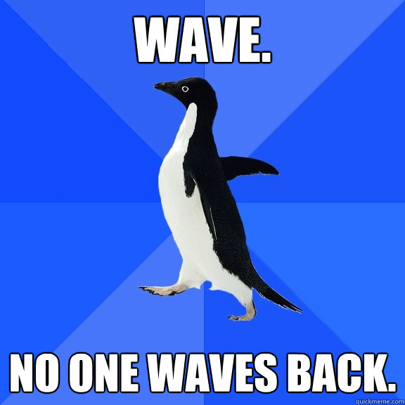 Wave. No one waves back.  Socially Awkward Penguin