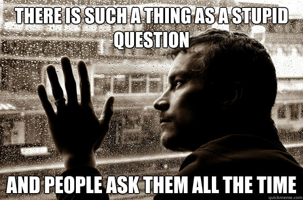 There is such a thing as a stupid question and people ask them all the time - There is such a thing as a stupid question and people ask them all the time  Overeducated problems