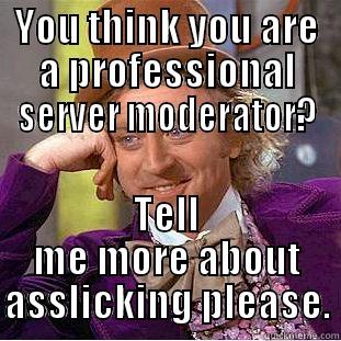 YOU THINK YOU ARE A PROFESSIONAL SERVER MODERATOR? TELL ME MORE ABOUT ASSLICKING PLEASE. Condescending Wonka