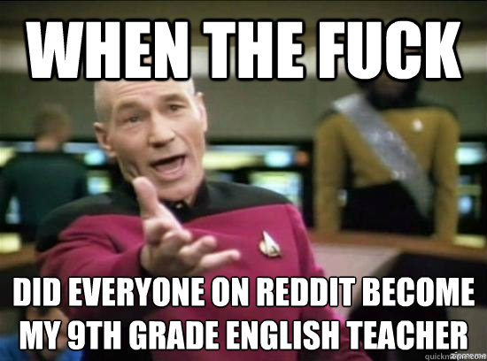 when the fuck did everyone on reddit become my 9th grade English teacher - when the fuck did everyone on reddit become my 9th grade English teacher  Misc