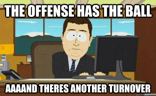 the offense has the ball AAAAND theres another turnover  aaaand its gone