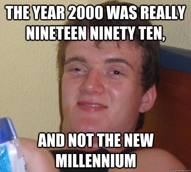 The year 2000 was really nineteen ninety ten,  and not the new millennium  10 Guy