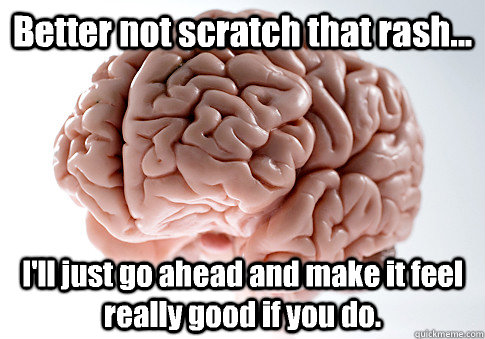 Better not scratch that rash... I'll just go ahead and make it feel really good if you do.   Scumbag Brain