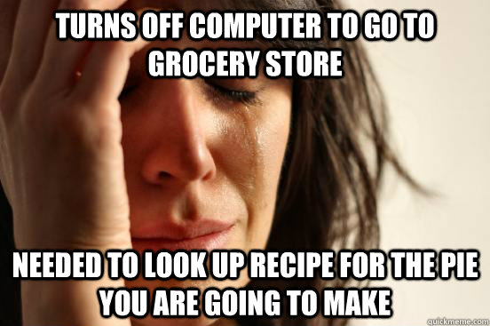 Turns off computer to go to grocery store Needed to look up recipe for the pie you are going to make  First World Problems
