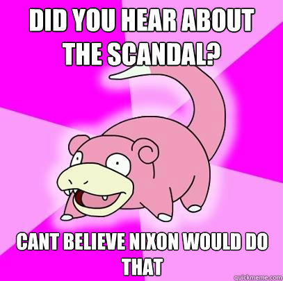 Did you hear about the scandal? Cant believe Nixon would do that  Slowpoke