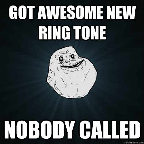Got awesome new ring tone nobody called  Forever Alone