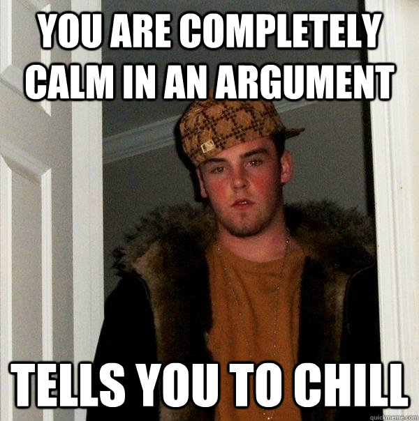 you are completely calm in an argument tells you to chill  Scumbag Steve