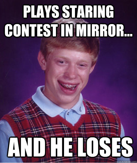 plays staring contest in mirror...  and he loses  Bad Luck Brian