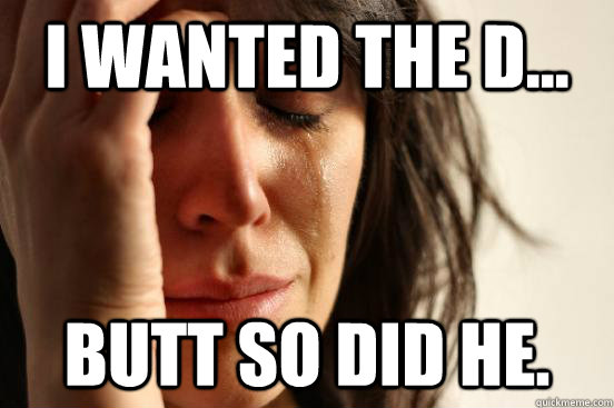 I wanted the D... Butt so did he.  First World Problems