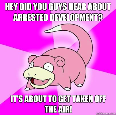 Hey did you guys hear about arrested development? It's about to get taken off the air!  Slowpoke
