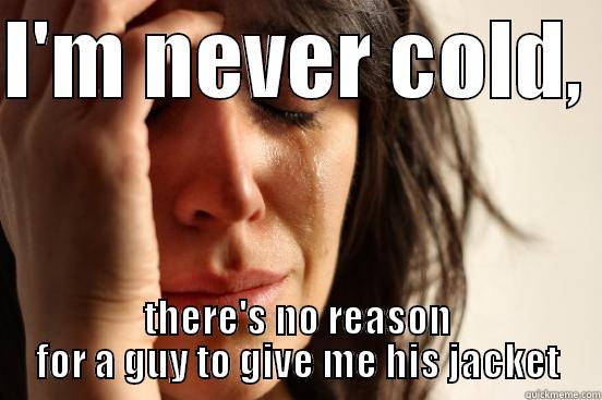I'M NEVER COLD,  THERE'S NO REASON FOR A GUY TO GIVE ME HIS JACKET First World Problems