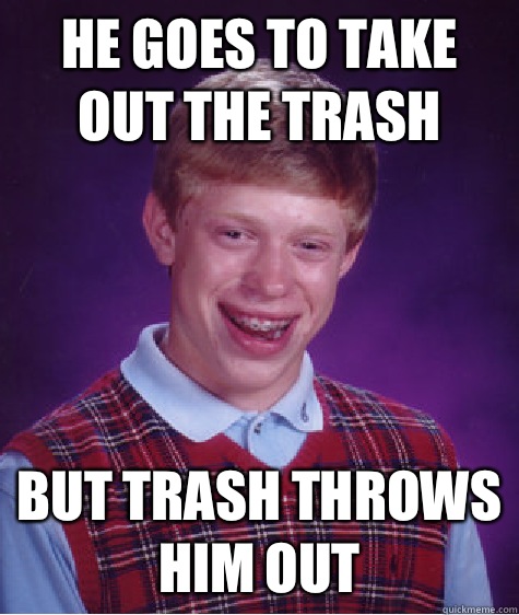 He goes to take out the trash But trash throws him out  Bad Luck Brian