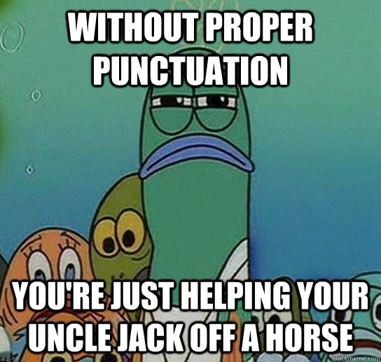 Without proper punctuation you're just helping your uncle jack off a horse - Without proper punctuation you're just helping your uncle jack off a horse  Serious fish SpongeBob