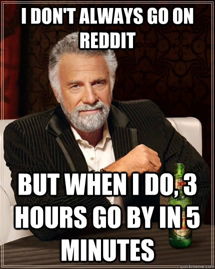 I don't always go on reddit But when i do, 3 hours go by in 5 minutes  The Most Interesting Man In The World