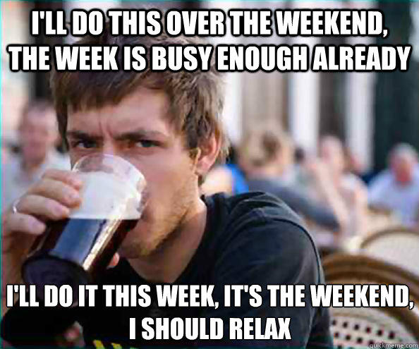 I'll do this over the weekend, the week is busy enough already I'll do it this week, it's the weekend, i should relax - I'll do this over the weekend, the week is busy enough already I'll do it this week, it's the weekend, i should relax  Lazy College Senior