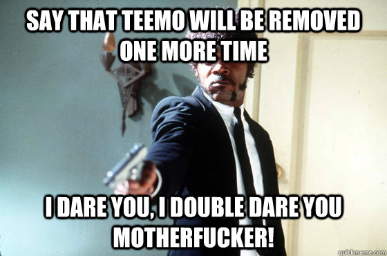 Say that teemo will be removed one more time i dare you, i double dare you motherfucker! - Say that teemo will be removed one more time i dare you, i double dare you motherfucker!  I Double Dare You