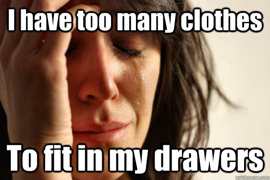 I have too many clothes To fit in my drawers  First World Problems