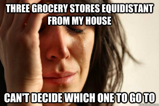Three grocery stores equidistant from my house can't decide which one to go to - Three grocery stores equidistant from my house can't decide which one to go to  First World Problems