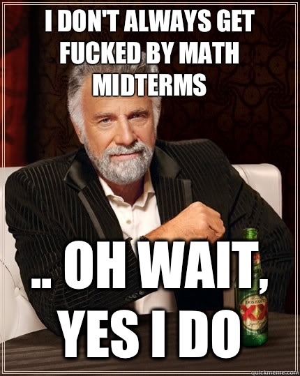I don't always get fucked by math midterms .. Oh wait, yes I do - I don't always get fucked by math midterms .. Oh wait, yes I do  The Most Interesting Man In The World