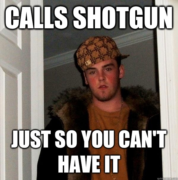 Calls shotgun Just so you can't have it  Scumbag Steve