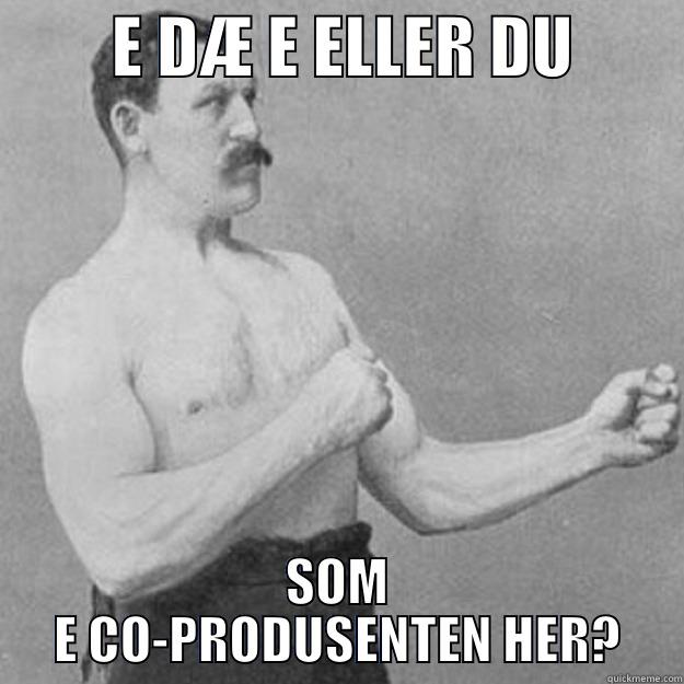         E DÆ E ELLER DU         SOM E CO-PRODUSENTEN HER? overly manly man
