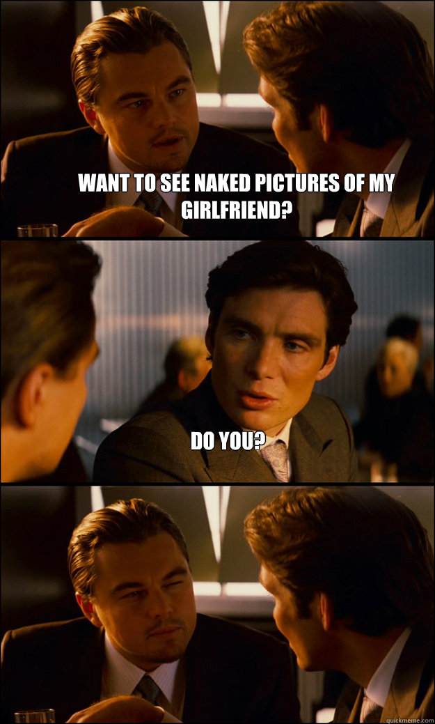 Want to see naked pictures of my girlfriend? Do you?  - Want to see naked pictures of my girlfriend? Do you?   Inception