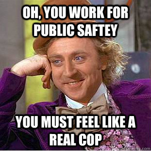 oh, you work for public saftey you must feel like a real cop  Psychotic Willy Wonka