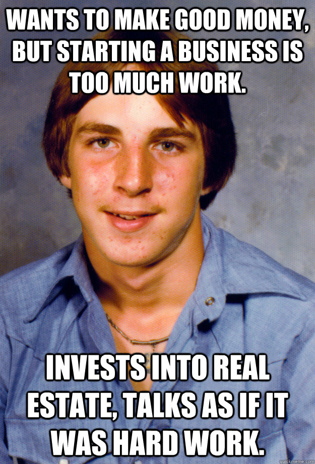 Wants to make good money, but starting a business is too much work. Invests into real estate, talks as if it was hard work.  Old Economy Steven
