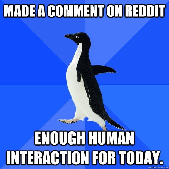 Made a comment on reddit Enough human interaction for today. - Made a comment on reddit Enough human interaction for today.  Socially Awkward Penguin