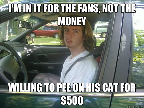 I'm in it for the fans, not the money willing to pee on his cat for $500 - I'm in it for the fans, not the money willing to pee on his cat for $500  Scumbag Common Tater