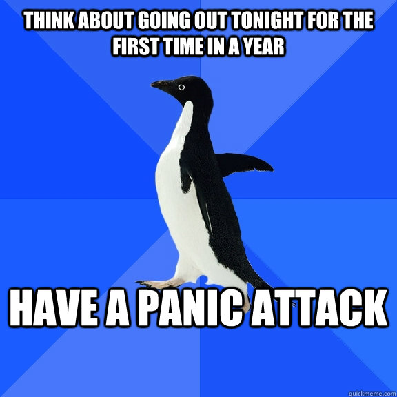Think about going out tonight for the first time in a year Have a panic attack  Socially Awkward Penguin