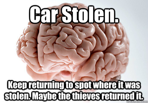 Car Stolen. Keep returning to spot where it was stolen. Maybe the thieves returned it.  Scumbag Brain