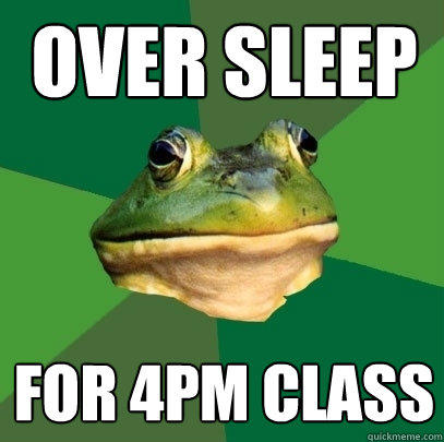 Over sleep for 4pm class - Over sleep for 4pm class  Foul Bachelor Frog