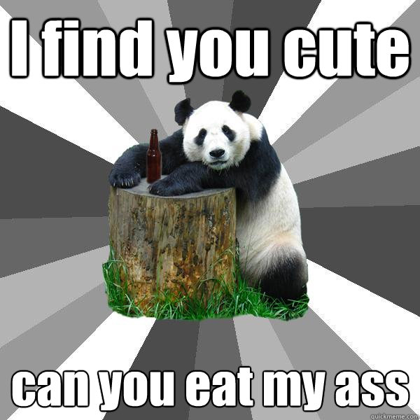 I find you cute can you eat my ass - I find you cute can you eat my ass  Pickup-Line Panda