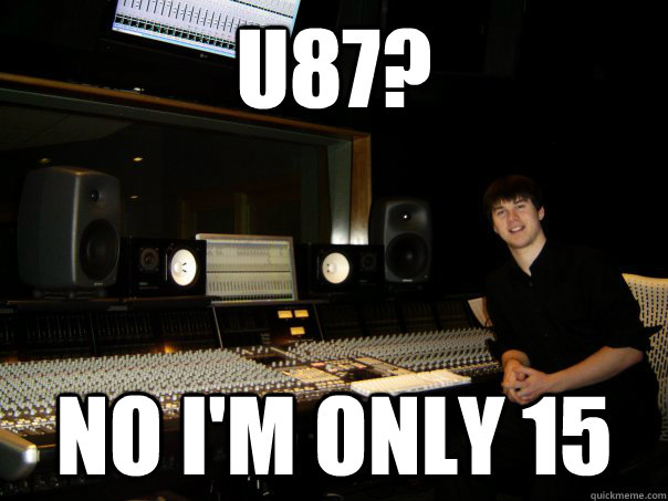 u87? no i'm only 15  Skumbag Sound Engineer