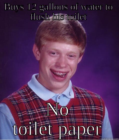 BUYS 12 GALLONS OF WATER TO FLUSH HIS TOILET NO TOILET PAPER Bad Luck Brian