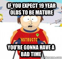 if you expect 19 year olds to be mature  You're gonna have a bad time  Aspen Ski Instructor