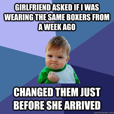 GIRLFRIEND ASKED IF I WAS WEARING THE SAME BOXERS FROM A WEEK AGO CHANGED THEM JUST BEFORE SHE ARRIVED  Success Kid