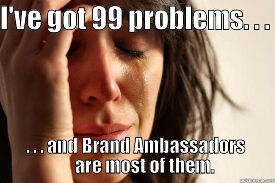 I'VE GOT 99 PROBLEMS. . .  . . . AND BRAND AMBASSADORS      ARE MOST OF THEM. First World Problems