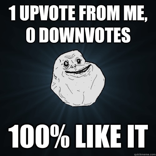 1 upvote from me, 0 downvotes 100% like it  Forever Alone