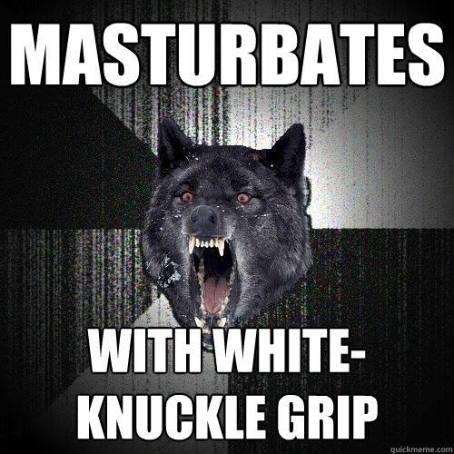 masturbates with white-knuckle grip - masturbates with white-knuckle grip  Insanity Wolf