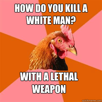 how do you kill a white man? with a lethal weapon  Anti-Joke Chicken