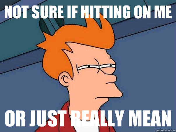 Not sure if hitting on me Or just really mean - Not sure if hitting on me Or just really mean  Futurama Fry