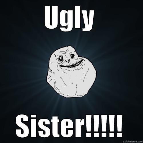 UGLY SISTER!!!!! Forever Alone