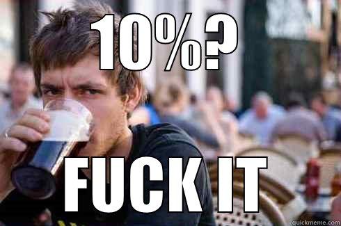 10%? FUCK IT Lazy College Senior