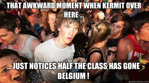 That Awkward Moment When Kermit Over Here ... ... Just Notices Half The Class Has Gone Belgium !  Sudden Clarity Clarence