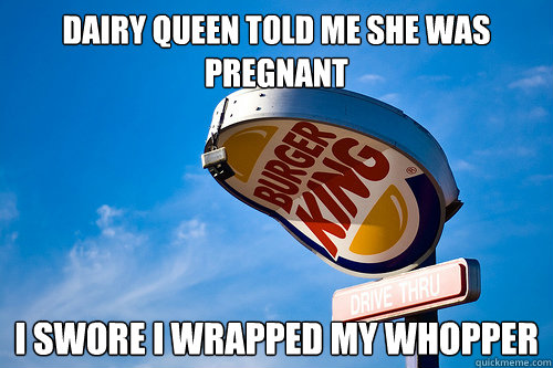 Dairy queen told me she was pregnant I swore i wrapped my whopper  
